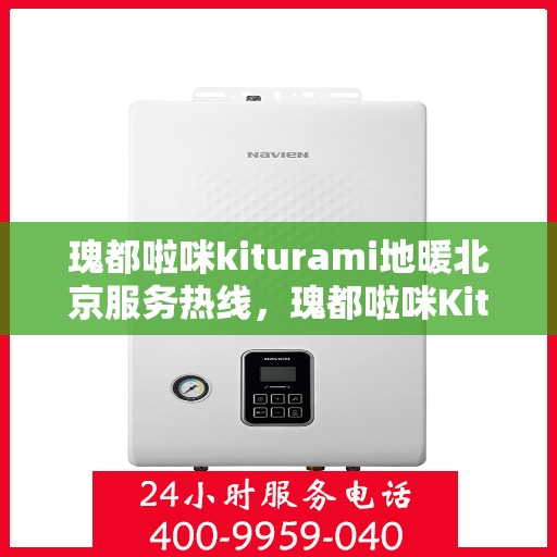 瑰都啦咪kiturami地暖北京服务热线，瑰都啦咪Kiturami地暖北京服务热线，专业品质，温暖您的生活