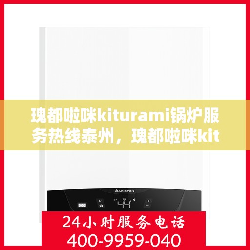 瑰都啦咪kiturami锅炉服务热线泰州，瑰都啦咪kiturami锅炉泰州服务热线，专业品质与贴心支持的完美结合