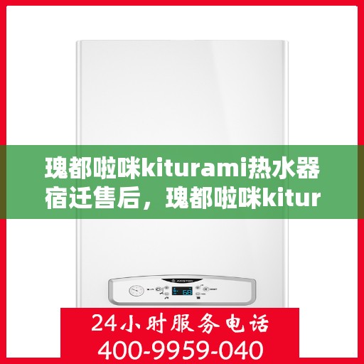 瑰都啦咪kiturami热水器宿迁售后，瑰都啦咪kiturami热水器宿迁售后服务全解析