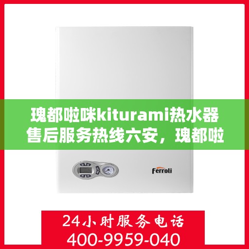 瑰都啦咪kiturami热水器售后服务热线六安，瑰都啦咪kiturami热水器六安售后服务热线，专业解决您的使用难题
