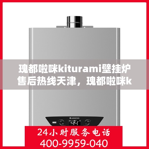 瑰都啦咪kiturami壁挂炉售后热线天津，瑰都啦咪kiturami壁挂炉天津售后热线及服务一览