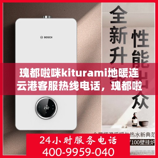 瑰都啦咪kiturami地暖连云港客服热线电话，瑰都啦咪kiturami地暖连云港客服热线电话全解析