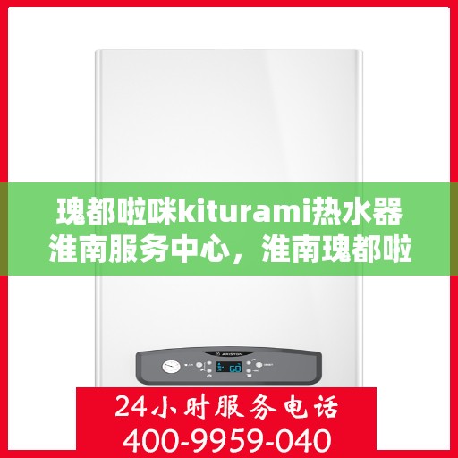 瑰都啦咪kiturami热水器淮南服务中心，淮南瑰都啦咪kiturami热水器服务中心，专业维修与关怀同行