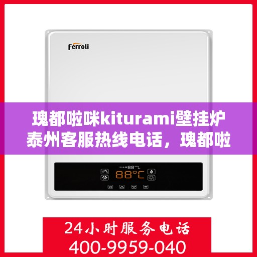 瑰都啦咪kiturami壁挂炉泰州客服热线电话，瑰都啦咪kiturami壁挂炉泰州客服热线电话全解析