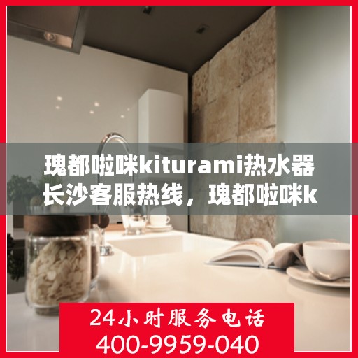 瑰都啦咪kiturami热水器长沙客服热线，瑰都啦咪kiturami热水器长沙客服中心，专业热线，贴心服务