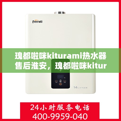 瑰都啦咪kiturami热水器售后淮安，瑰都啦咪kiturami热水器淮安售后服务中心，专业维修与贴心服务