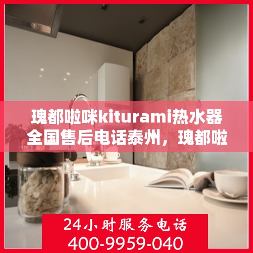 瑰都啦咪kiturami热水器全国售后电话泰州，瑰都啦咪kiturami热水器泰州售后专线，一站式全国售后服务