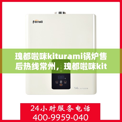 瑰都啦咪kiturami锅炉售后热线常州，瑰都啦咪kiturami锅炉常州售后热线专业服务，解决您的锅炉问题