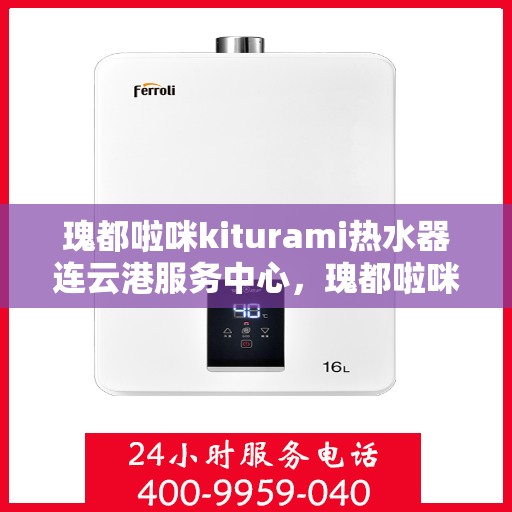 瑰都啦咪kiturami热水器连云港服务中心，瑰都啦咪kiturami热水器连云港专业服务中心，品质服务的温馨港湾