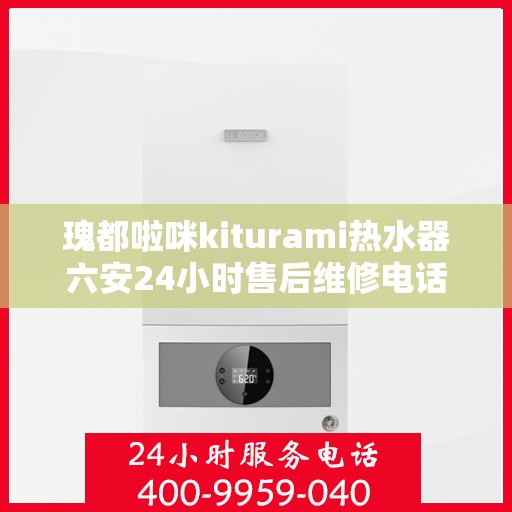 瑰都啦咪kiturami热水器六安24小时售后维修电话，「六安瑰都啦咪kiturami热水器全天候售后维修服务热线公布」