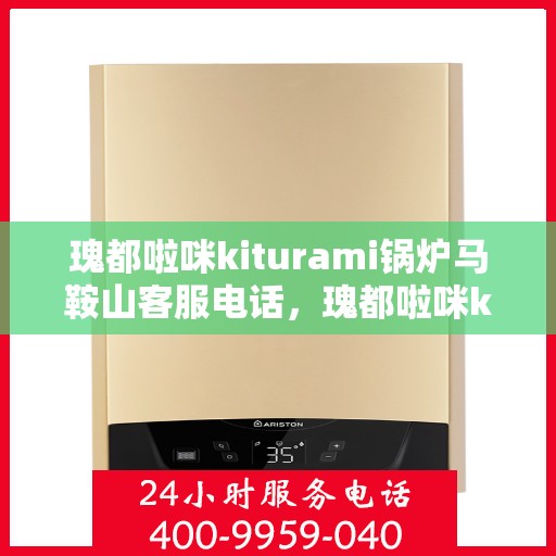 瑰都啦咪kiturami锅炉马鞍山客服电话，瑰都啦咪kiturami锅炉马鞍山客服热线及联系方式