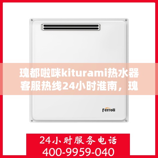 瑰都啦咪kiturami热水器客服热线24小时淮南，瑰都啦咪kiturami热水器淮南24小时客服热线全面支持，用户体验至上