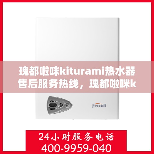 瑰都啦咪kiturami热水器售后服务热线，瑰都啦咪kiturami热水器售后服务热线，专业团队为您提供贴心服务