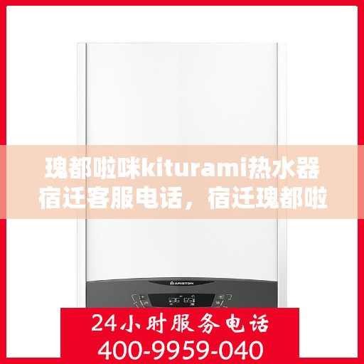 瑰都啦咪kiturami热水器宿迁客服电话，宿迁瑰都啦咪kiturami热水器官方客服热线及售后服务