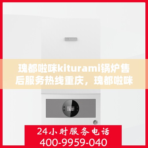 瑰都啦咪kiturami锅炉售后服务热线重庆，瑰都啦咪kiturami锅炉重庆售后服务热线全解析