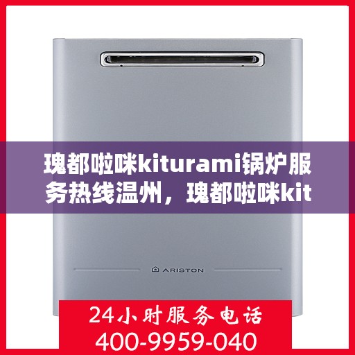 瑰都啦咪kiturami锅炉服务热线温州，瑰都啦咪kiturami锅炉温州服务热线专线