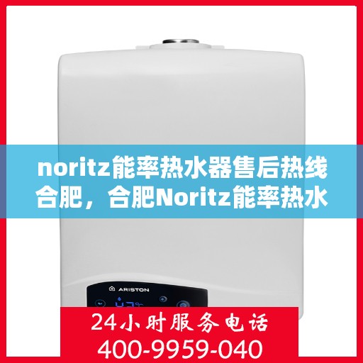 noritz能率热水器售后热线合肥，合肥Noritz能率热水器售后热线及服务详解