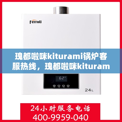 瑰都啦咪kiturami锅炉客服热线，瑰都啦咪kiturami锅炉专业客服热线，为您提供全方位技术支持与解决方案