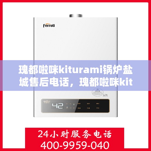 瑰都啦咪kiturami锅炉盐城售后电话，瑰都啦咪kiturami锅炉盐城专业售后支持联系电话