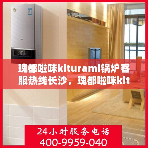 瑰都啦咪kiturami锅炉客服热线长沙，瑰都啦咪kiturami锅炉长沙客服热线，专业解答您的热力问题