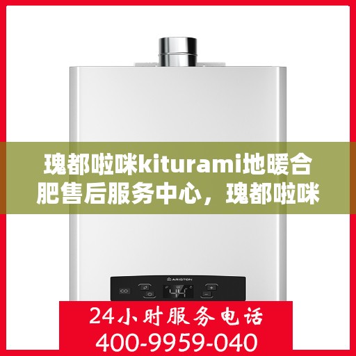 瑰都啦咪kiturami地暖合肥售后服务中心，瑰都啦咪Kiturami地暖合肥售后服务中心，专业品质，贴心服务