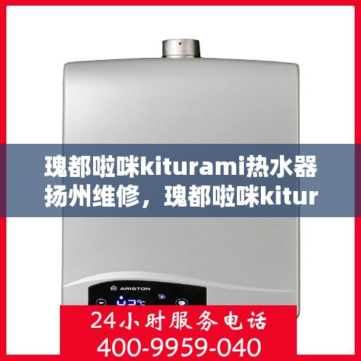 瑰都啦咪kiturami热水器扬州维修，瑰都啦咪kiturami热水器扬州专业维修服务