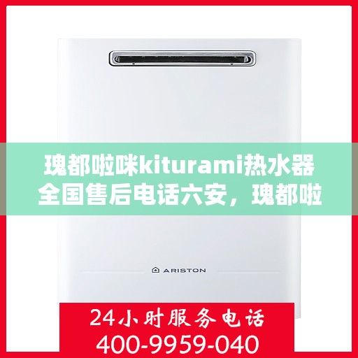 瑰都啦咪kiturami热水器全国售后电话六安，瑰都啦咪kiturami热水器全国售后电话在六安，专业维修与服务质量保障