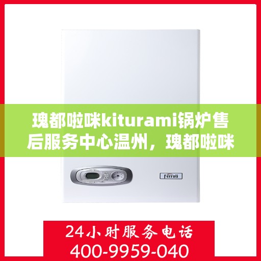 瑰都啦咪kiturami锅炉售后服务中心温州，瑰都啦咪kiturami锅炉温州售后服务中心，专业维修与贴心服务
