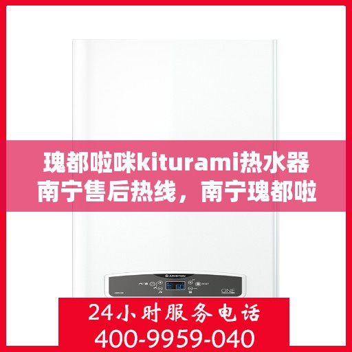 瑰都啦咪kiturami热水器南宁售后热线，南宁瑰都啦咪Kiturami热水器售后热线及维修服务指南