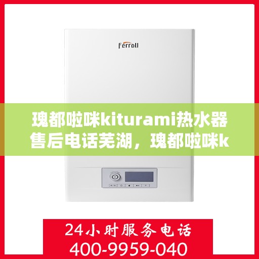 瑰都啦咪kiturami热水器售后电话芜湖，瑰都啦咪kiturami热水器芜湖售后服务中心联系电话及服务一览