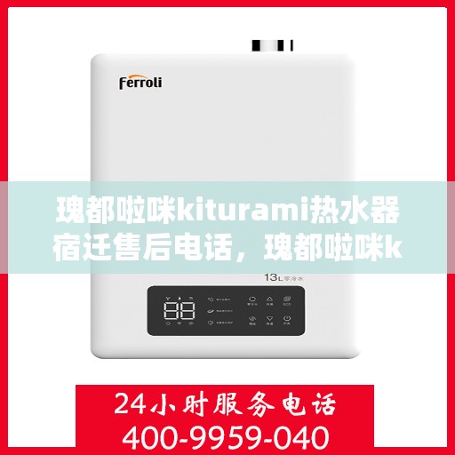 瑰都啦咪kiturami热水器宿迁售后电话，瑰都啦咪kiturami热水器宿迁售后服务热线及维修指南