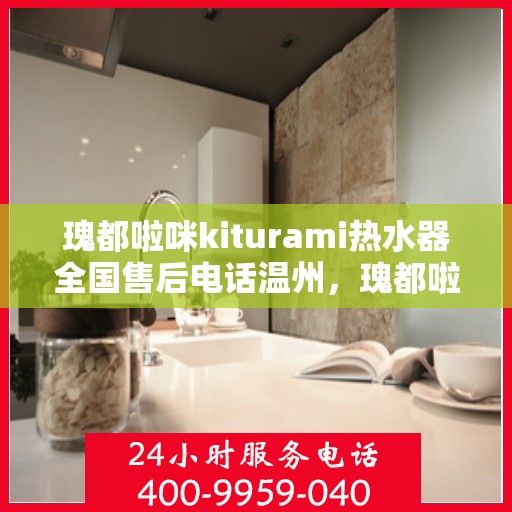 瑰都啦咪kiturami热水器全国售后电话温州，瑰都啦咪kiturami热水器温州售后专线，一站式全国售后服务