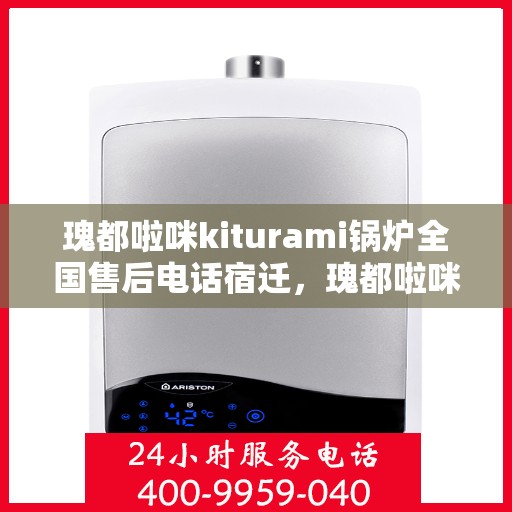 瑰都啦咪kiturami锅炉全国售后电话宿迁，瑰都啦咪kiturami锅炉全国售后电话在宿迁，专业维修与贴心服务一览