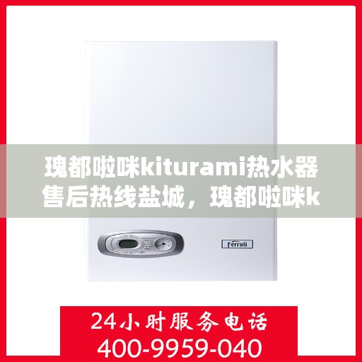 瑰都啦咪kiturami热水器售后热线盐城，瑰都啦咪kiturami热水器盐城售后热线及服务一览