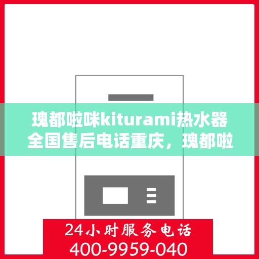 瑰都啦咪kiturami热水器全国售后电话重庆，瑰都啦咪kiturami热水器重庆售后专线，专业团队，贴心服务