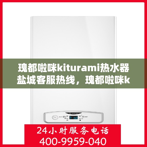 瑰都啦咪kiturami热水器盐城客服热线，瑰都啦咪kiturami热水器盐城客服热线，专业解答您的疑问
