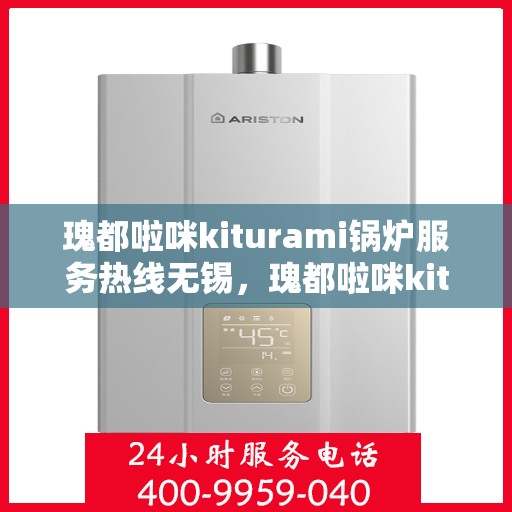 瑰都啦咪kiturami锅炉服务热线无锡，瑰都啦咪kiturami锅炉服务热线在无锡，专业团队助力高效运行与温暖无忧