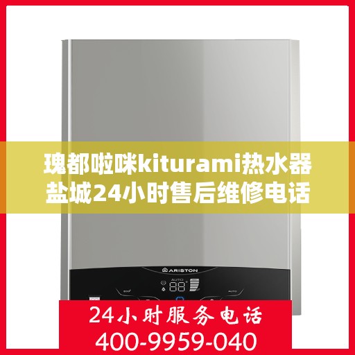 瑰都啦咪kiturami热水器盐城24小时售后维修电话，瑰都啦咪kiturami热水器盐城售后维修热线全天候服务，专业解决您的热水器问题