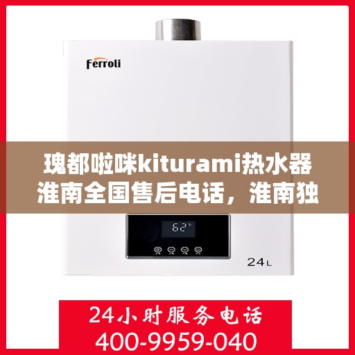 瑰都啦咪kiturami热水器淮南全国售后电话，淮南独家售后瑰都啦咪Kiturami热水器全国售后专线』