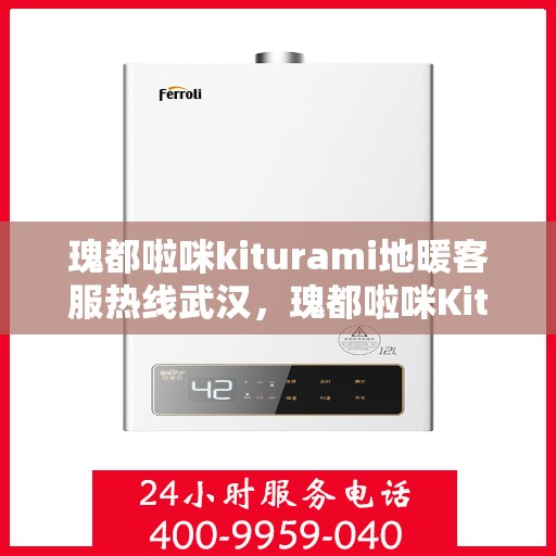 瑰都啦咪kiturami地暖客服热线武汉，瑰都啦咪Kiturami地暖武汉客服热线详解