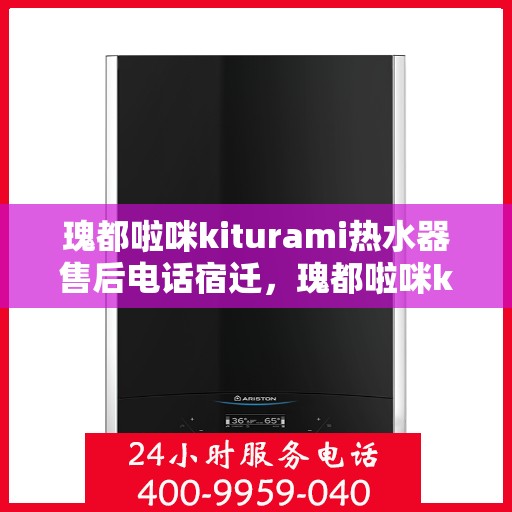 瑰都啦咪kiturami热水器售后电话宿迁，瑰都啦咪kiturami热水器宿迁售后电话及服务一览