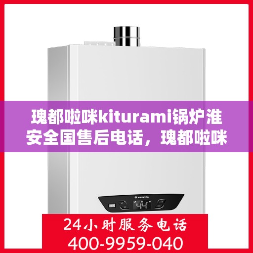 瑰都啦咪kiturami锅炉淮安全国售后电话，瑰都啦咪kiturami锅炉淮安全国售后热线及维修服务解析