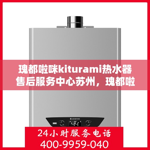 瑰都啦咪kiturami热水器售后服务中心苏州，瑰都啦咪kiturami热水器苏州售后服务中心，专业维修与贴心服务