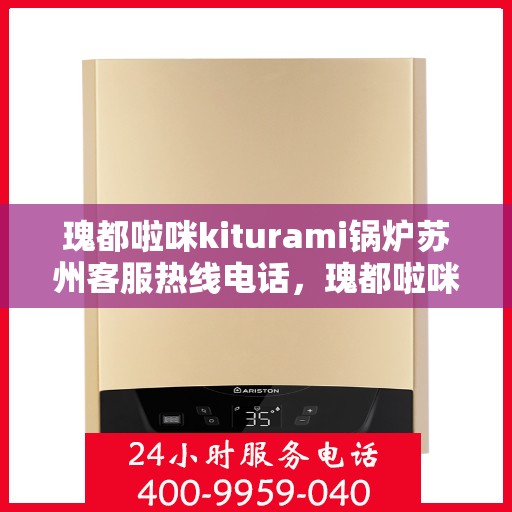 瑰都啦咪kiturami锅炉苏州客服热线电话，瑰都啦咪kiturami锅炉苏州客服热线电话全解析
