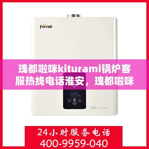 瑰都啦咪kiturami锅炉客服热线电话淮安，瑰都啦咪kiturami锅炉淮安客服热线电话全解析