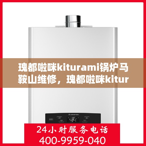 瑰都啦咪kiturami锅炉马鞍山维修，瑰都啦咪kiturami锅炉马鞍山专业维修服务