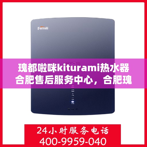 瑰都啦咪kiturami热水器合肥售后服务中心，合肥瑰都啦咪Kiturami热水器售后服务中心专业服务解析