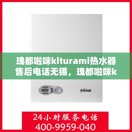 瑰都啦咪kiturami热水器售后电话无锡，瑰都啦咪kiturami热水器无锡售后专线及服务指南