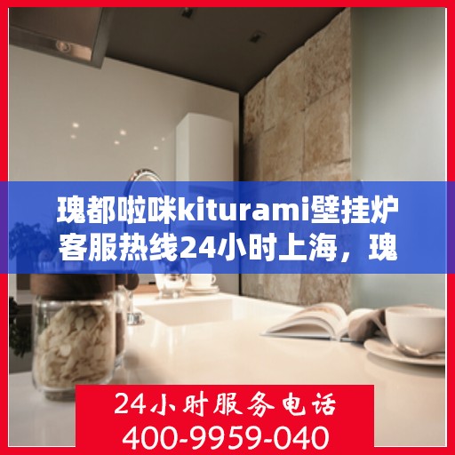 瑰都啦咪kiturami壁挂炉客服热线24小时上海，瑰都啦咪kiturami壁挂炉上海客服热线全天候服务，温暖不打烊