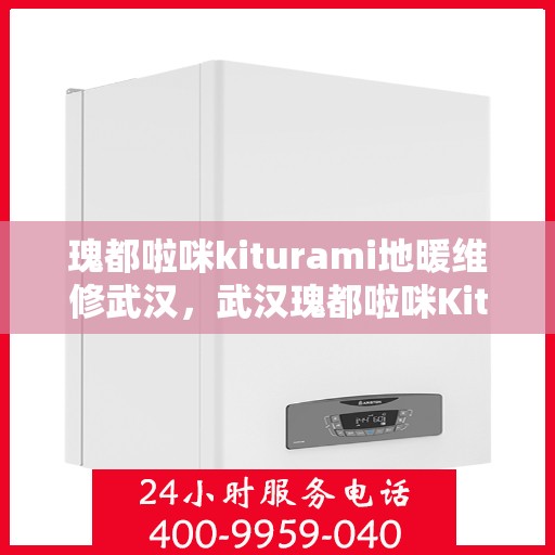 瑰都啦咪kiturami地暖维修武汉，武汉瑰都啦咪Kiturami地暖专业维修服务